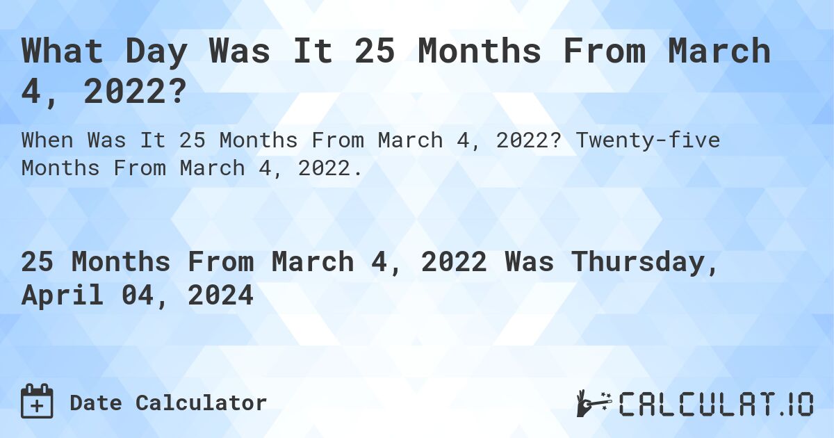 What Day Was It 25 Months From March 4, 2022?. Twenty-five Months From March 4, 2022.
