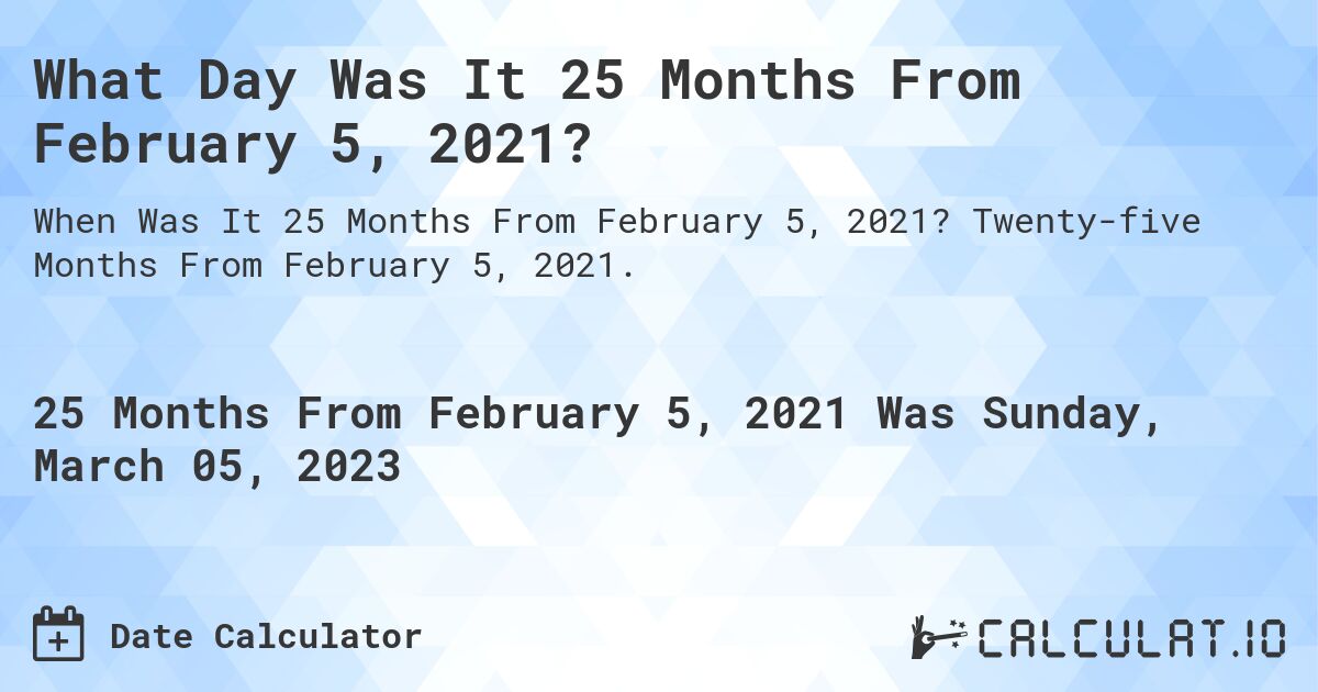 What Day Was It 25 Months From February 5, 2021?. Twenty-five Months From February 5, 2021.