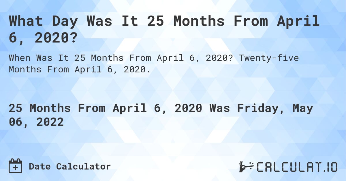 What Day Was It 25 Months From April 6, 2020?. Twenty-five Months From April 6, 2020.