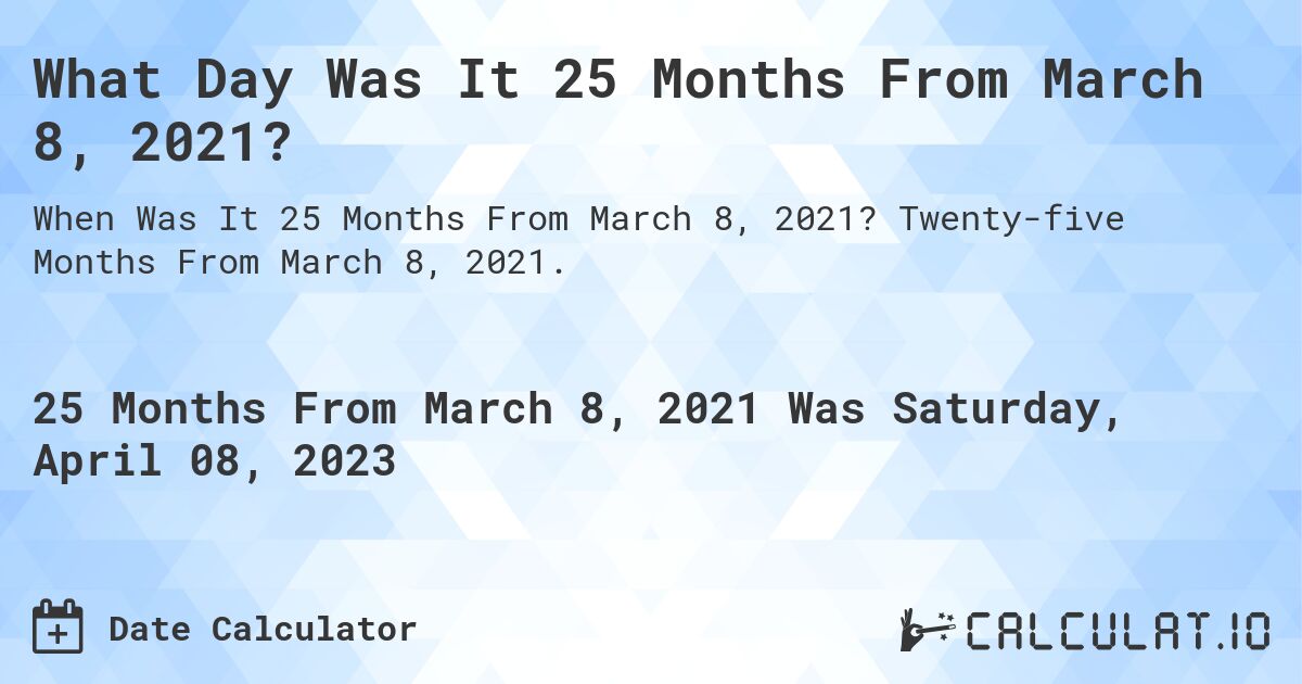 What Day Was It 25 Months From March 8, 2021?. Twenty-five Months From March 8, 2021.