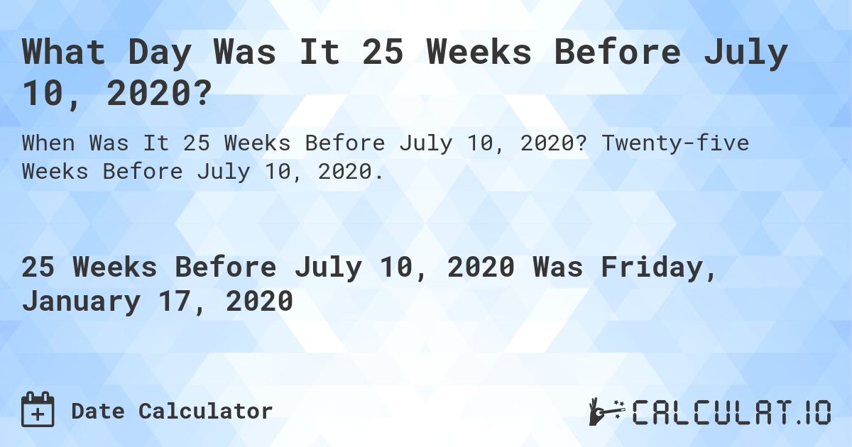 What Day Was It 25 Weeks Before July 10, 2020?. Twenty-five Weeks Before July 10, 2020.