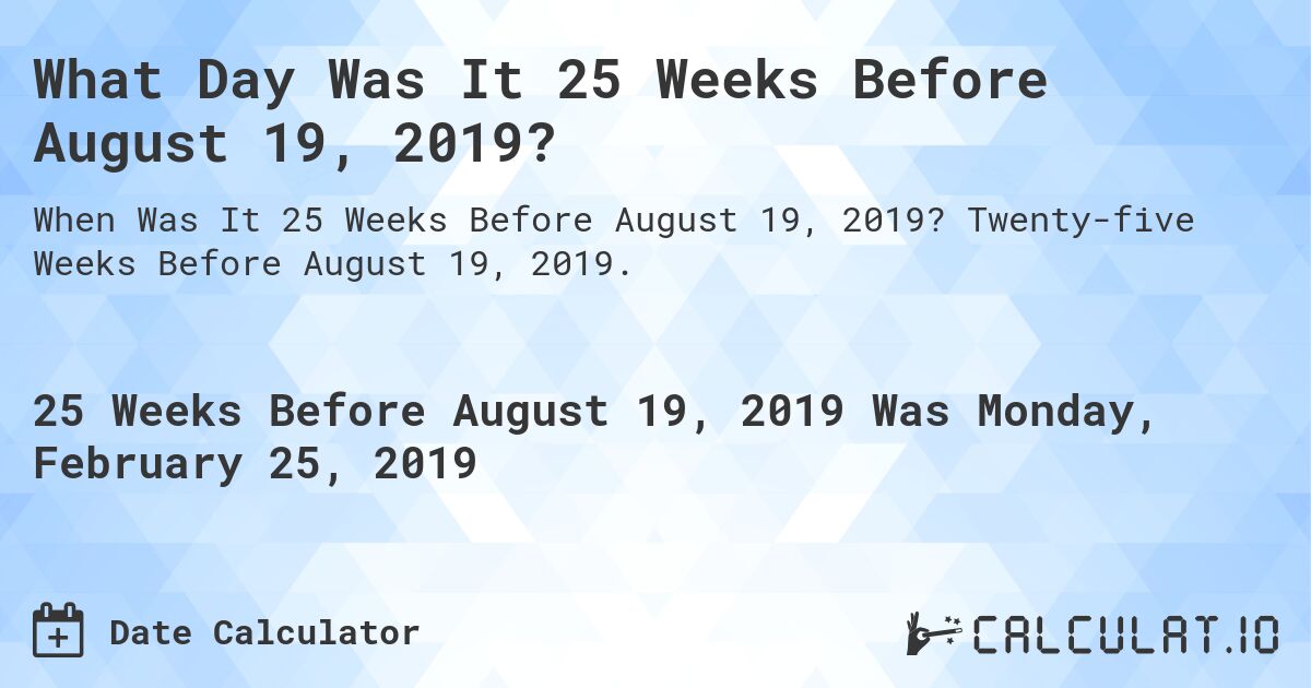 What Day Was It 25 Weeks Before August 19, 2019?. Twenty-five Weeks Before August 19, 2019.