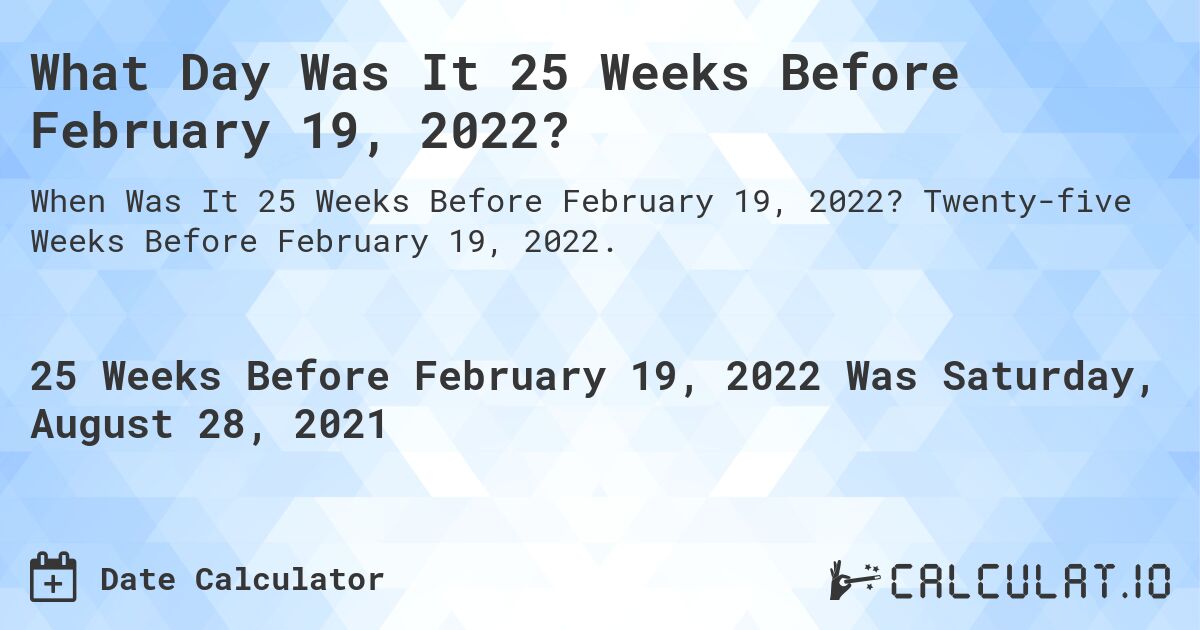 What Day Was It 25 Weeks Before February 19, 2022?. Twenty-five Weeks Before February 19, 2022.
