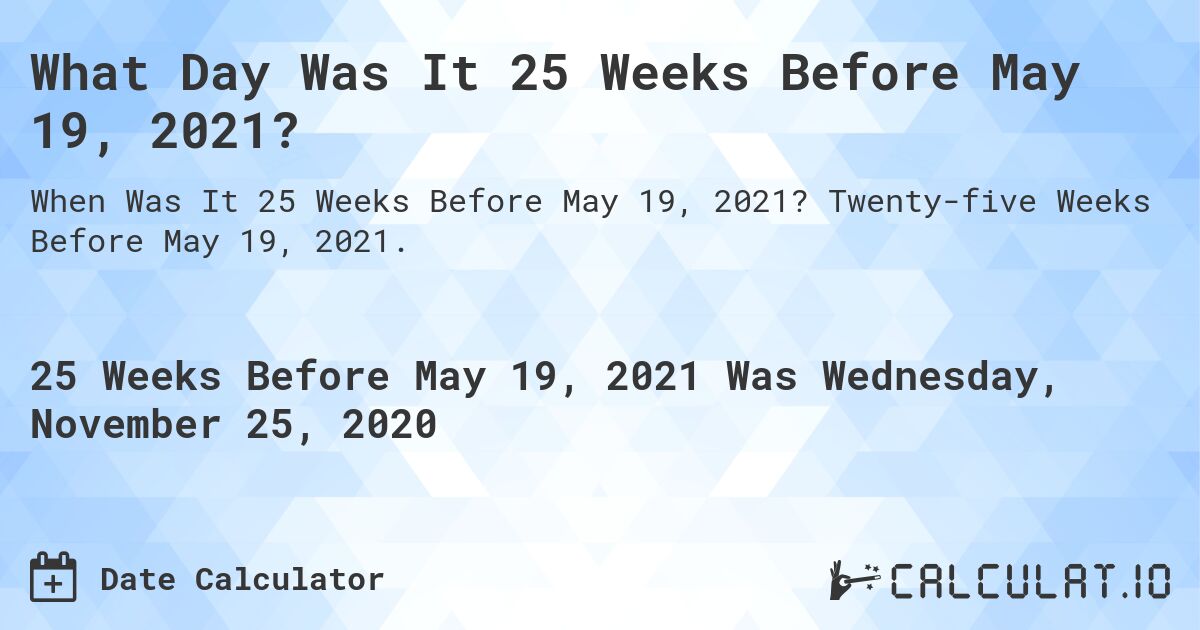 What Day Was It 25 Weeks Before May 19, 2021?. Twenty-five Weeks Before May 19, 2021.