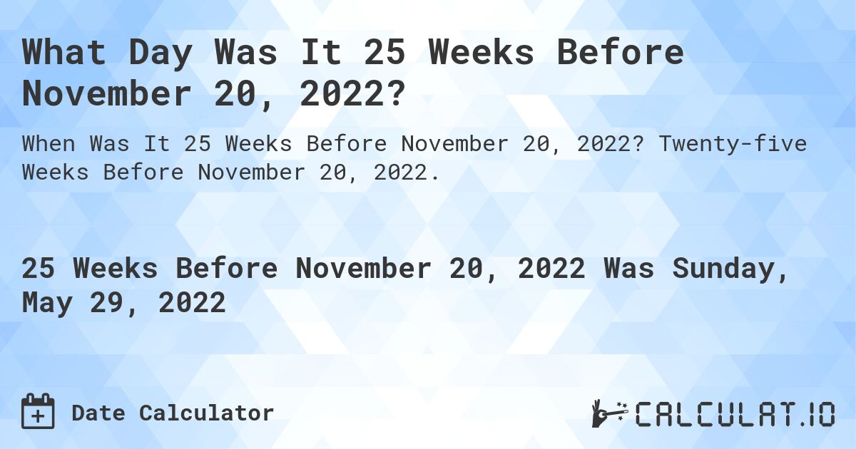 What Day Was It 25 Weeks Before November 20, 2022?. Twenty-five Weeks Before November 20, 2022.