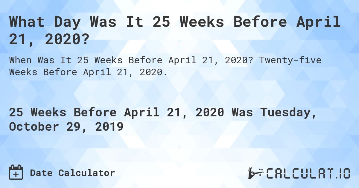 What Day Was It 25 Weeks Before April 21, 2020?. Twenty-five Weeks Before April 21, 2020.