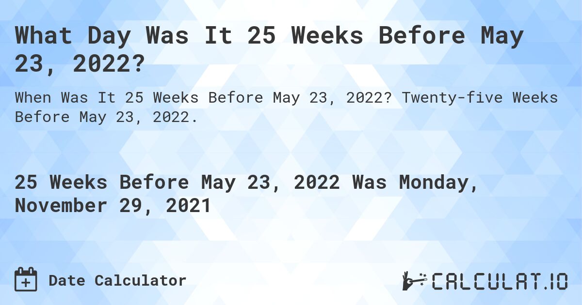 What Day Was It 25 Weeks Before May 23, 2022?. Twenty-five Weeks Before May 23, 2022.