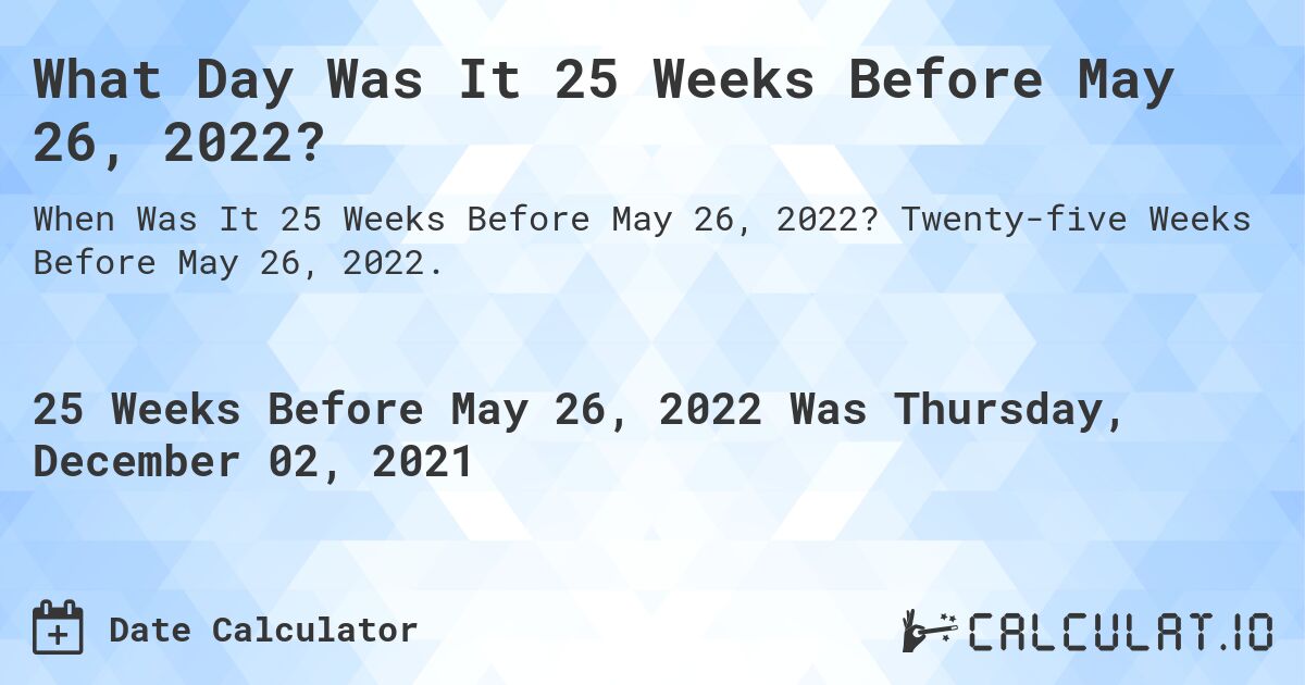 What Day Was It 25 Weeks Before May 26, 2022?. Twenty-five Weeks Before May 26, 2022.