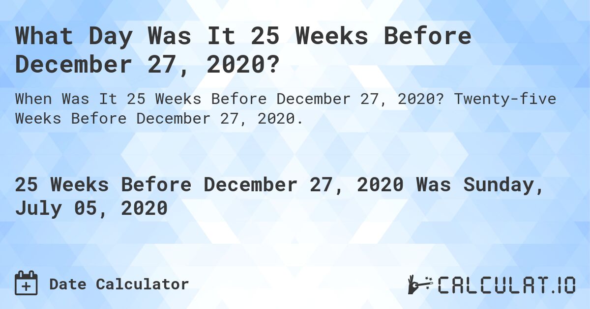 What Day Was It 25 Weeks Before December 27, 2020?. Twenty-five Weeks Before December 27, 2020.