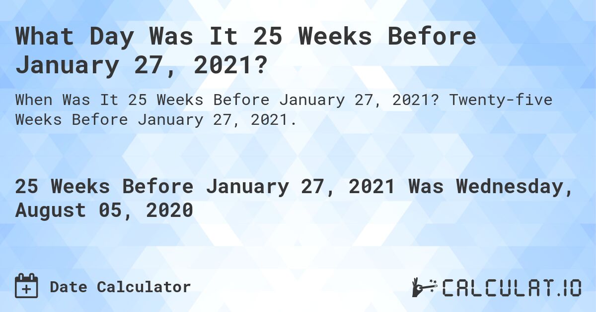 What Day Was It 25 Weeks Before January 27, 2021?. Twenty-five Weeks Before January 27, 2021.