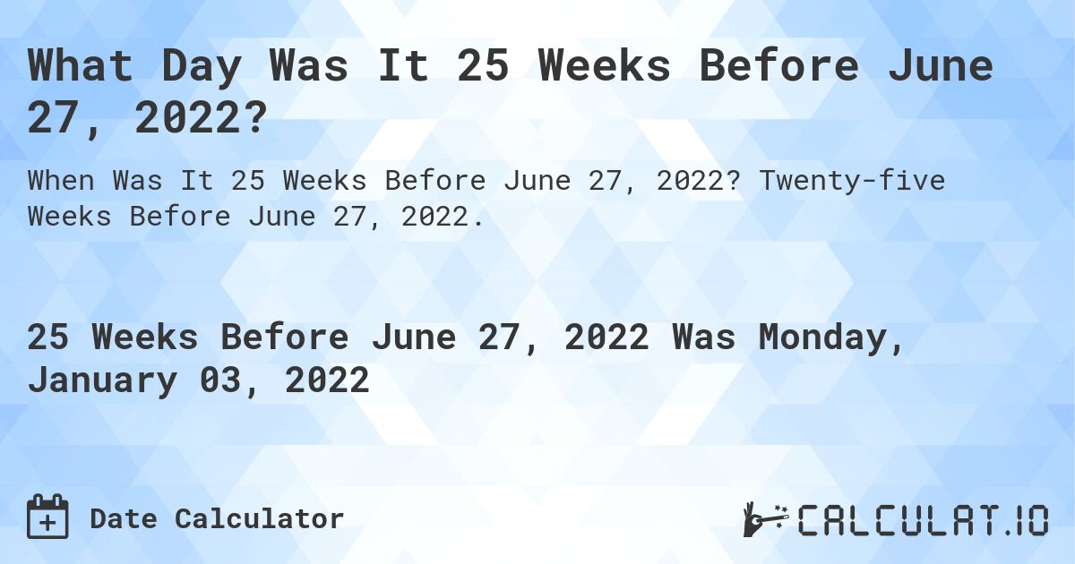 What Day Was It 25 Weeks Before June 27, 2022?. Twenty-five Weeks Before June 27, 2022.