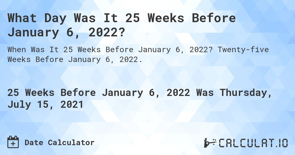 What Day Was It 25 Weeks Before January 6, 2022?. Twenty-five Weeks Before January 6, 2022.