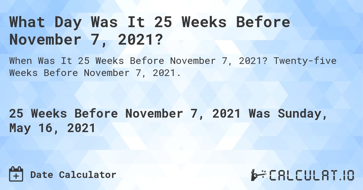 What Day Was It 25 Weeks Before November 7, 2021?. Twenty-five Weeks Before November 7, 2021.