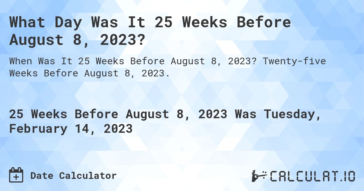 What Day Was It 25 Weeks Before August 8, 2023?. Twenty-five Weeks Before August 8, 2023.