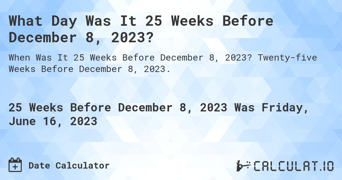 What Day Was It 25 Weeks Before December 8, 2023?. Twenty-five Weeks Before December 8, 2023.