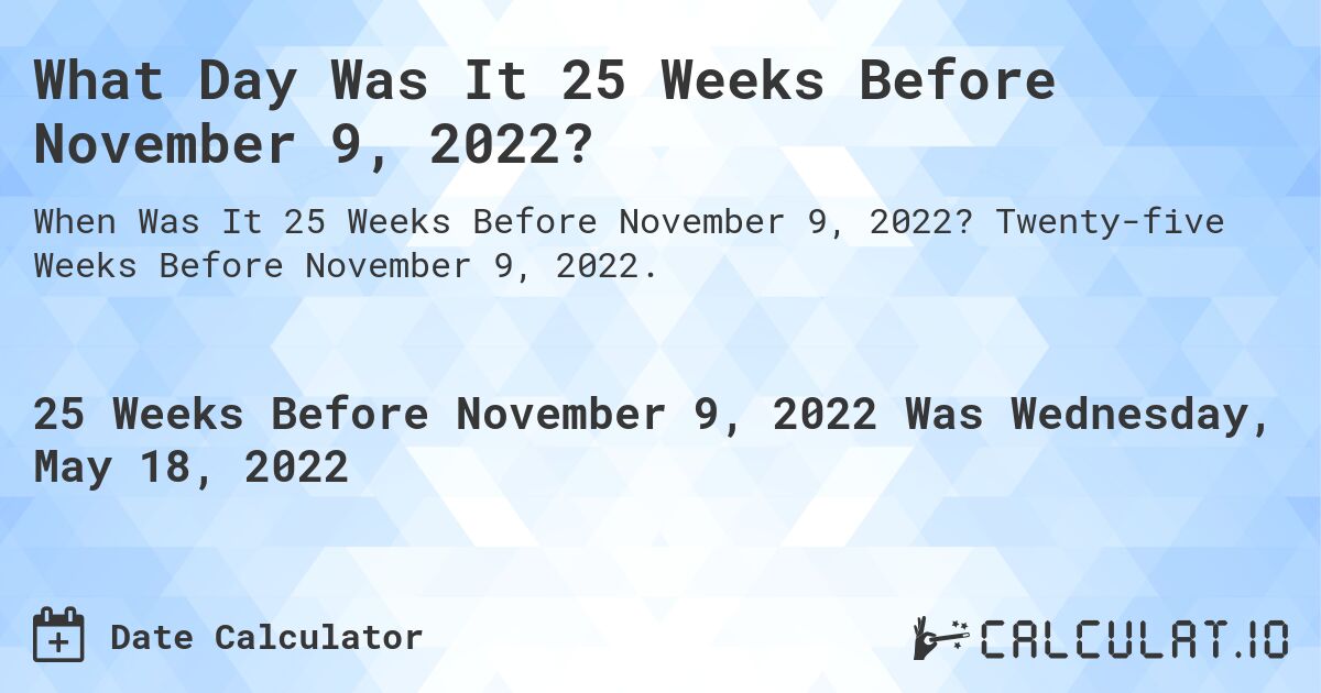 What Day Was It 25 Weeks Before November 9, 2022?. Twenty-five Weeks Before November 9, 2022.