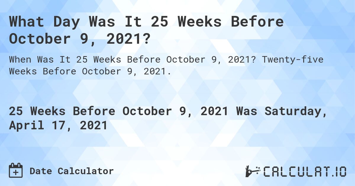 What Day Was It 25 Weeks Before October 9, 2021?. Twenty-five Weeks Before October 9, 2021.