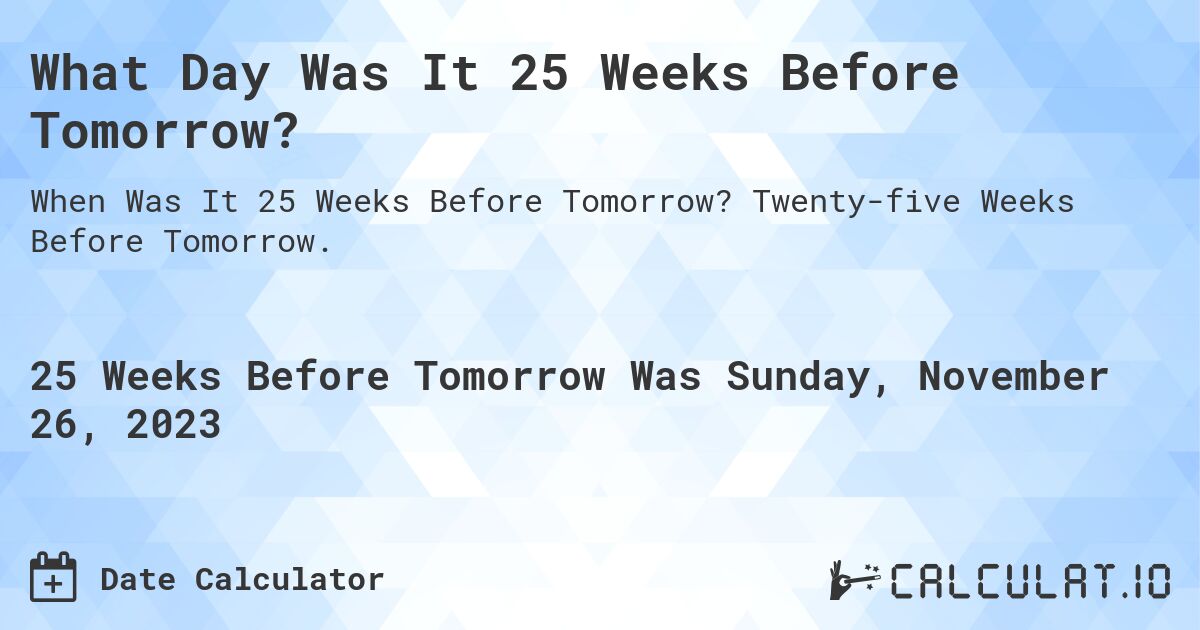 What Day Was It 25 Weeks Before Tomorrow?. Twenty-five Weeks Before Tomorrow.