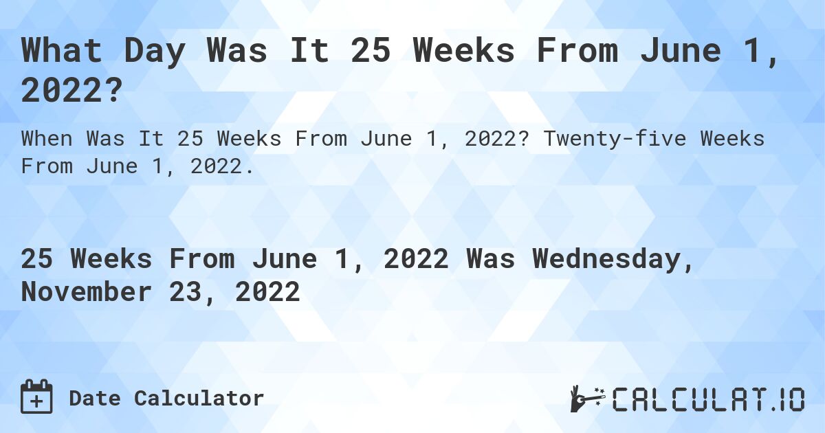 What Day Was It 25 Weeks From June 1, 2022?. Twenty-five Weeks From June 1, 2022.