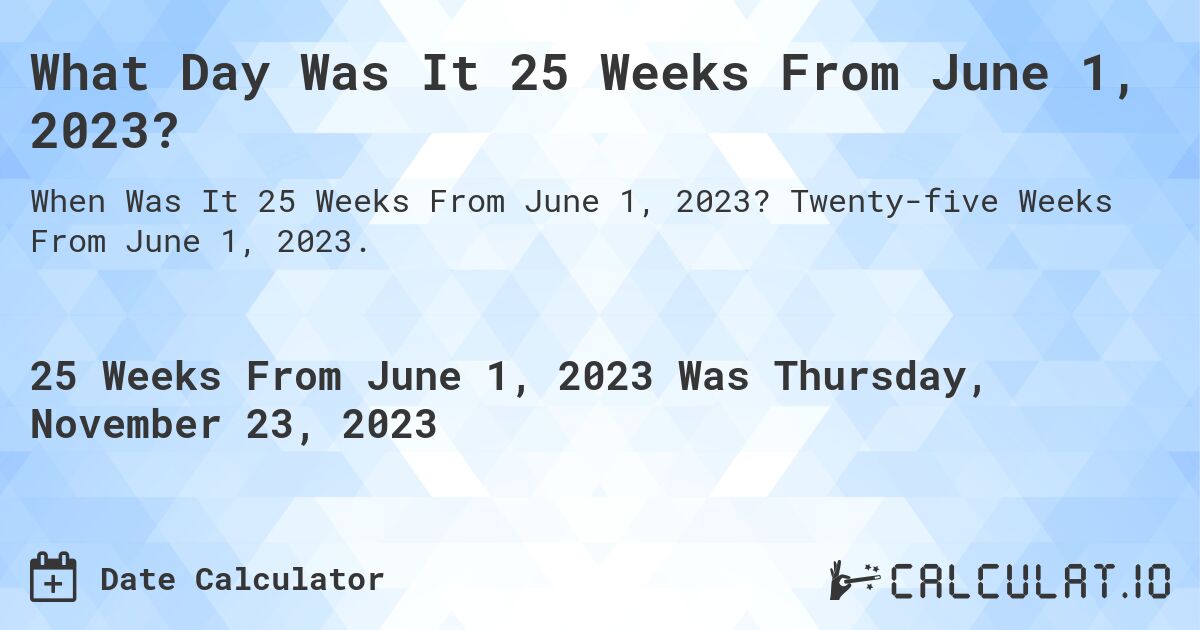 What Day Was It 25 Weeks From June 1, 2023?. Twenty-five Weeks From June 1, 2023.