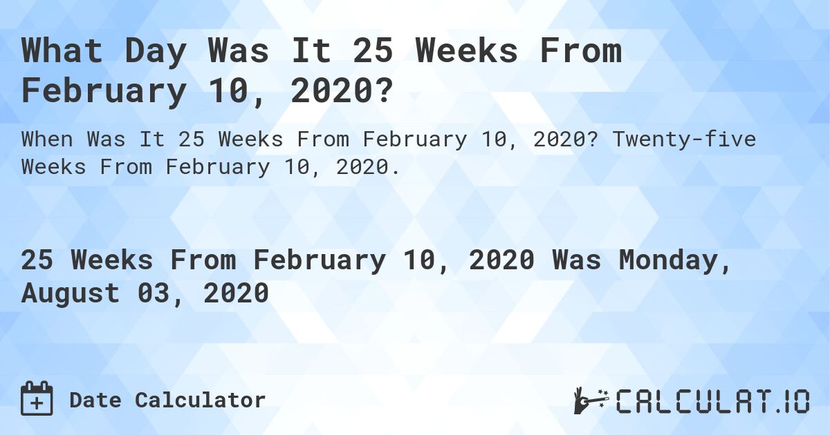 What Day Was It 25 Weeks From February 10, 2020?. Twenty-five Weeks From February 10, 2020.