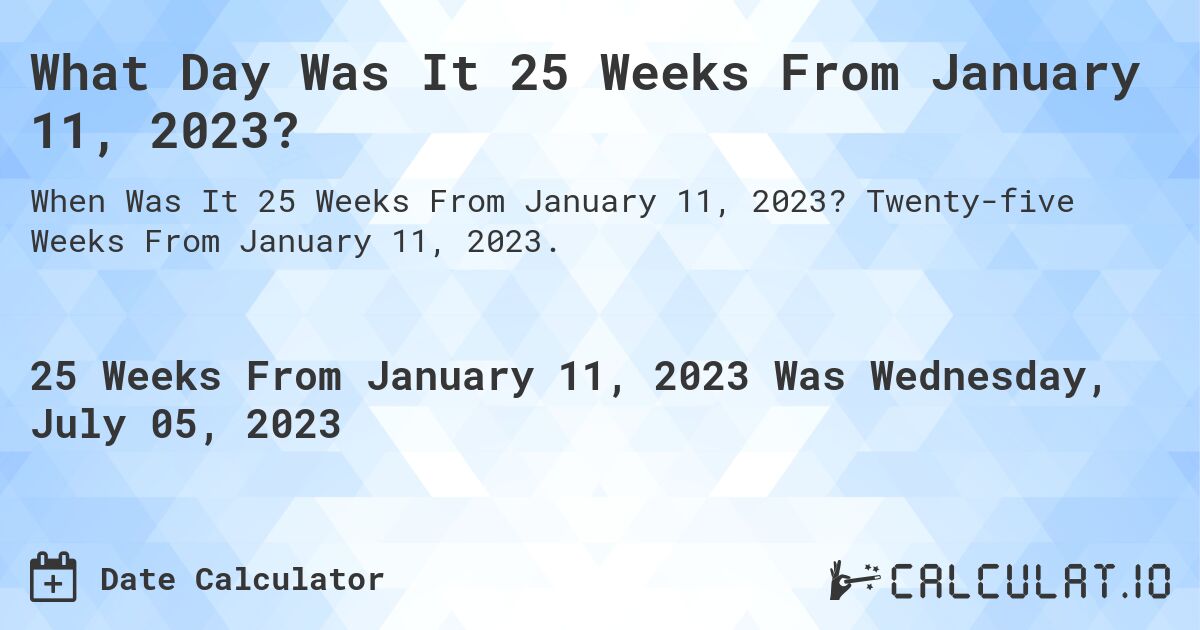 What Day Was It 25 Weeks From January 11, 2023?. Twenty-five Weeks From January 11, 2023.