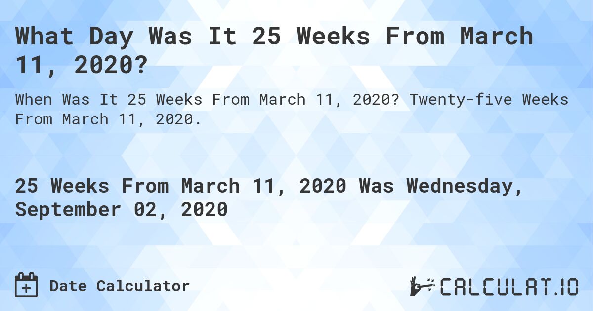 What Day Was It 25 Weeks From March 11, 2020?. Twenty-five Weeks From March 11, 2020.