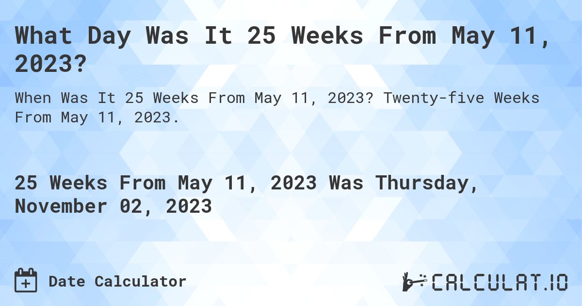 What Day Was It 25 Weeks From May 11, 2023?. Twenty-five Weeks From May 11, 2023.