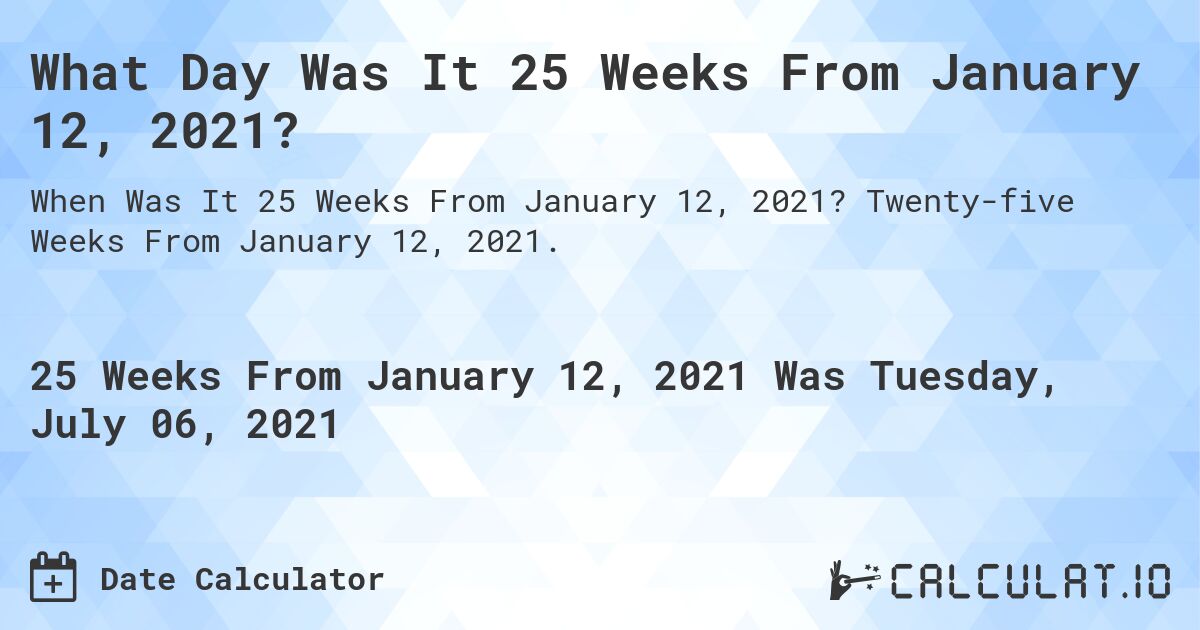 What Day Was It 25 Weeks From January 12, 2021?. Twenty-five Weeks From January 12, 2021.