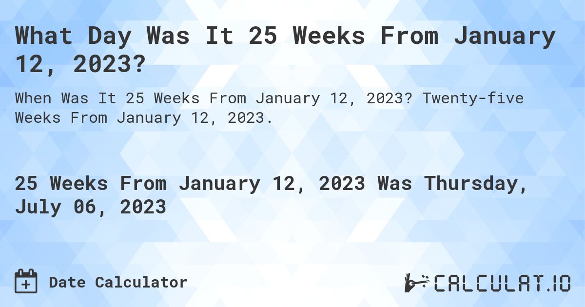 What Day Was It 25 Weeks From January 12, 2023?. Twenty-five Weeks From January 12, 2023.