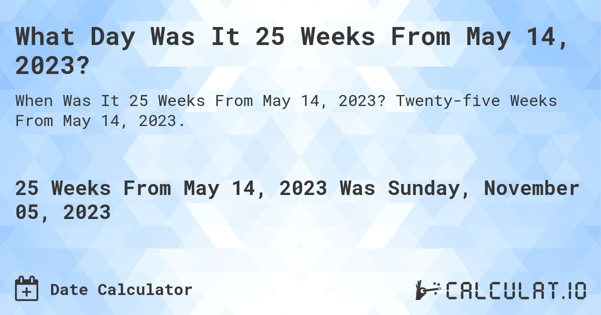 What Day Was It 25 Weeks From May 14, 2023?. Twenty-five Weeks From May 14, 2023.