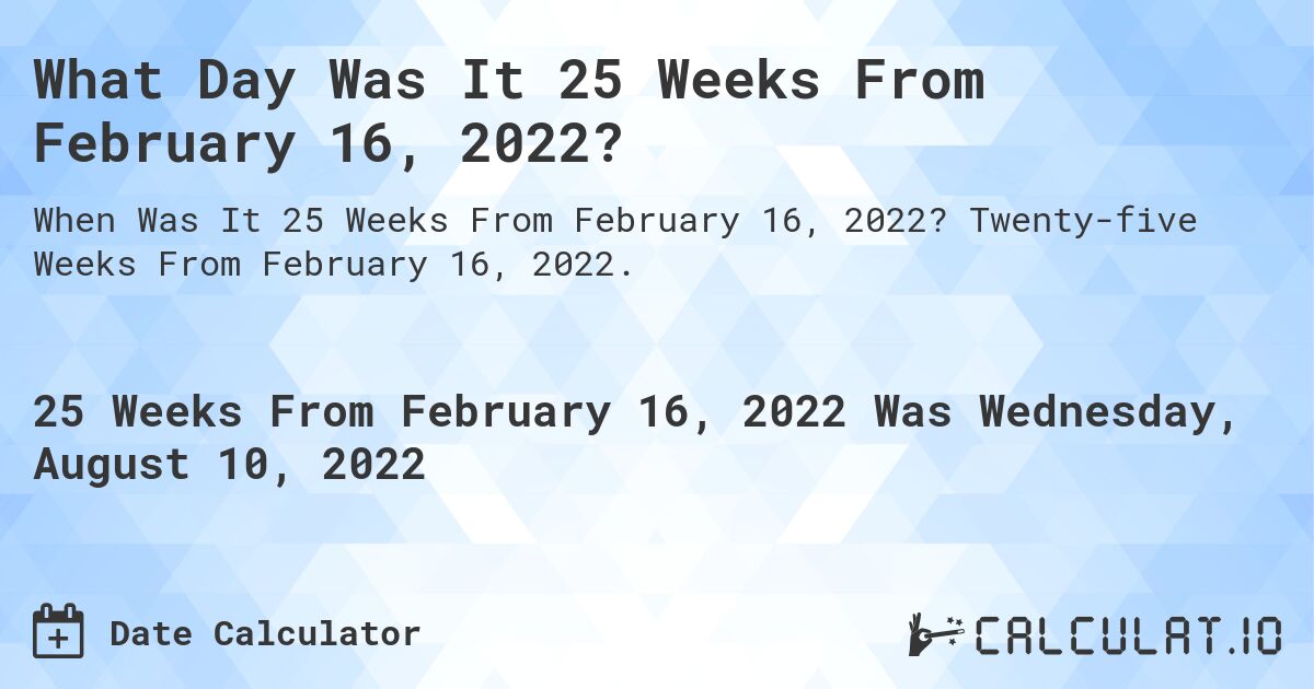 What Day Was It 25 Weeks From February 16, 2022?. Twenty-five Weeks From February 16, 2022.