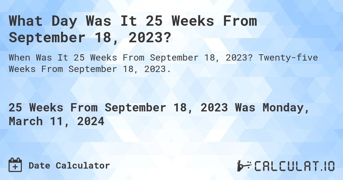 What Day Was It 25 Weeks From September 18, 2023?. Twenty-five Weeks From September 18, 2023.