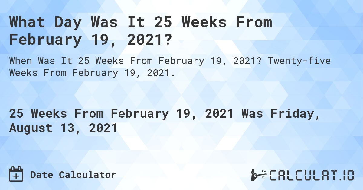 What Day Was It 25 Weeks From February 19, 2021?. Twenty-five Weeks From February 19, 2021.
