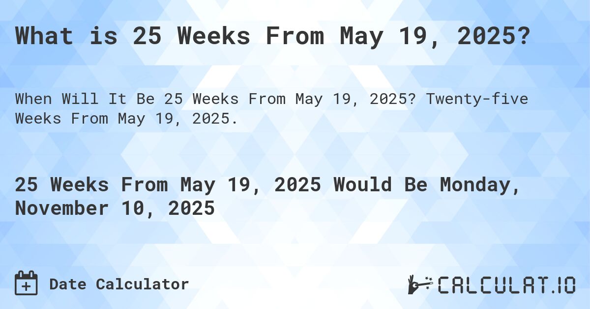 What is 25 Weeks From May 19, 2025?. Twenty-five Weeks From May 19, 2025.