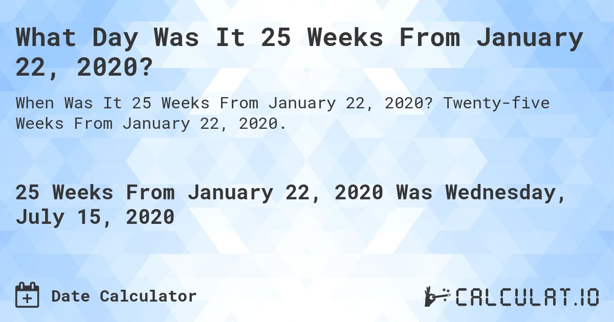 What Day Was It 25 Weeks From January 22, 2020?. Twenty-five Weeks From January 22, 2020.