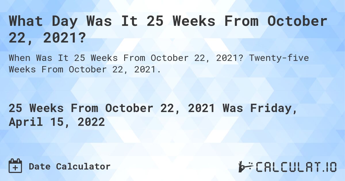 What Day Was It 25 Weeks From October 22, 2021?. Twenty-five Weeks From October 22, 2021.