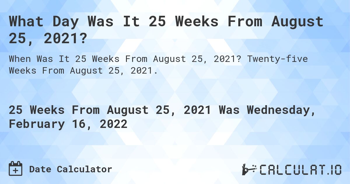 What Day Was It 25 Weeks From August 25, 2021?. Twenty-five Weeks From August 25, 2021.