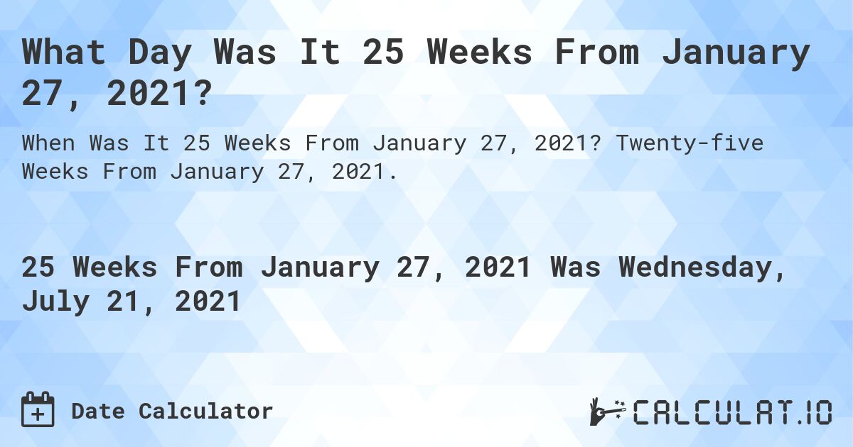 What Day Was It 25 Weeks From January 27, 2021?. Twenty-five Weeks From January 27, 2021.