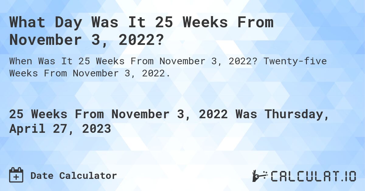 What Day Was It 25 Weeks From November 3, 2022?. Twenty-five Weeks From November 3, 2022.