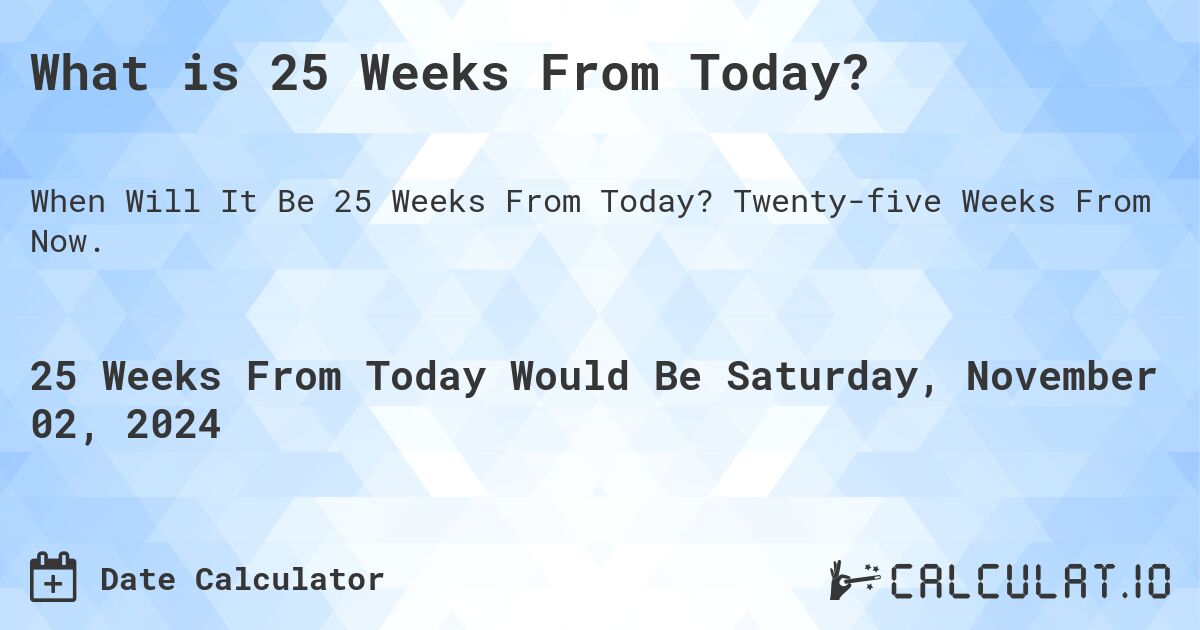 What is 25 Weeks From Today?. Twenty-five Weeks From Now.