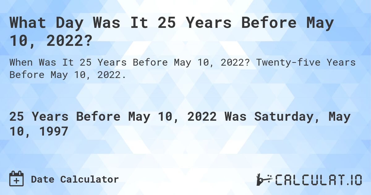 What Day Was It 25 Years Before May 10, 2022?. Twenty-five Years Before May 10, 2022.