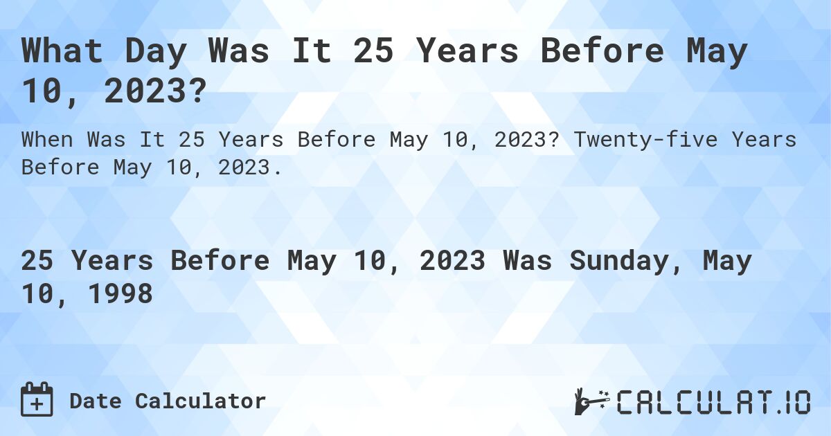 What Day Was It 25 Years Before May 10, 2023?. Twenty-five Years Before May 10, 2023.