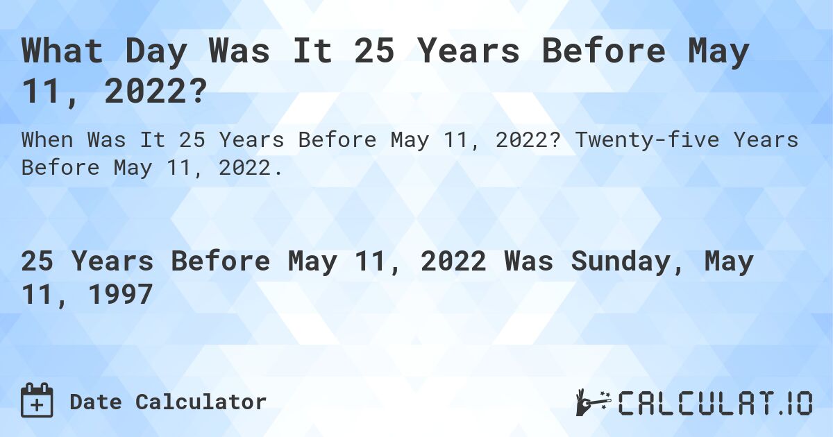 What Day Was It 25 Years Before May 11, 2022?. Twenty-five Years Before May 11, 2022.