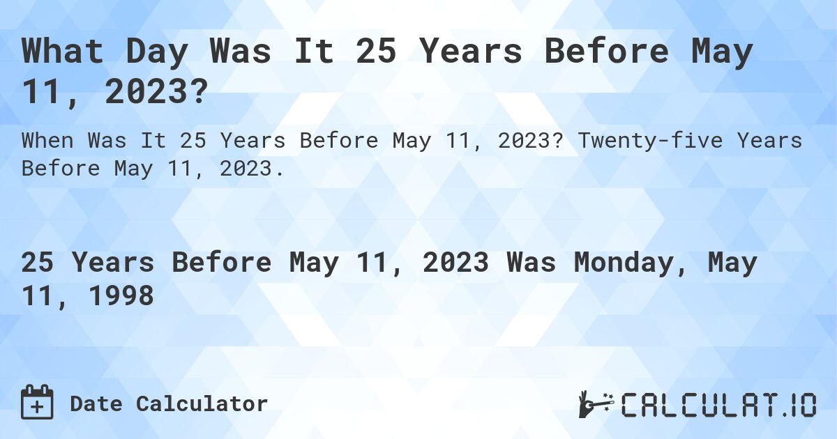 What Day Was It 25 Years Before May 11, 2023?. Twenty-five Years Before May 11, 2023.