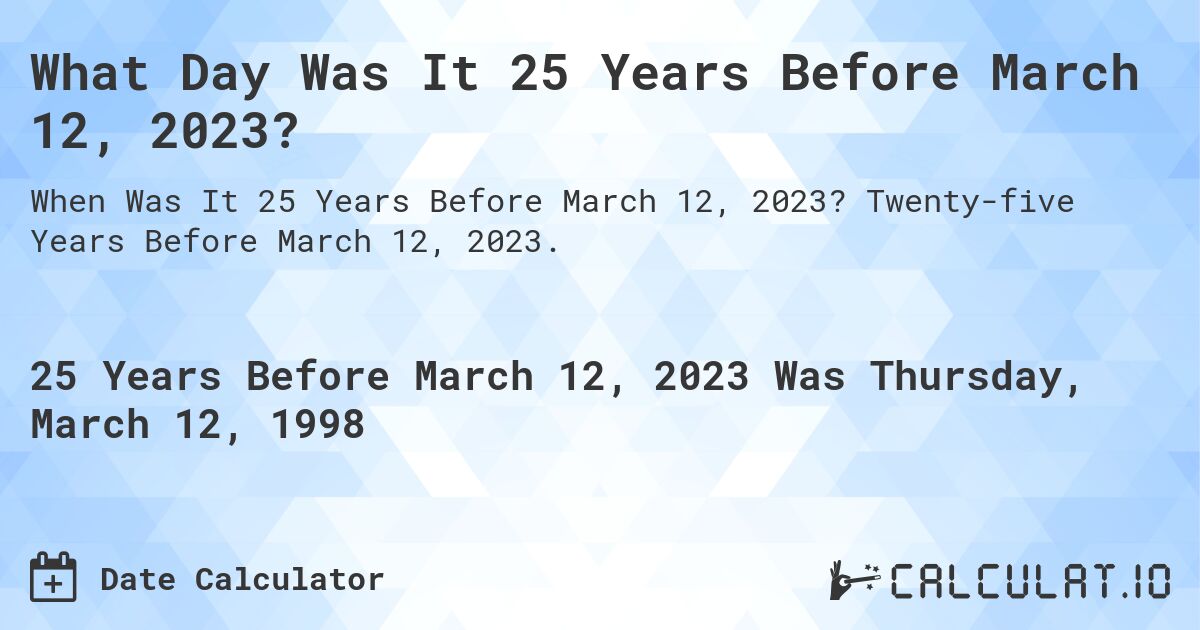 What Day Was It 25 Years Before March 12, 2023?. Twenty-five Years Before March 12, 2023.