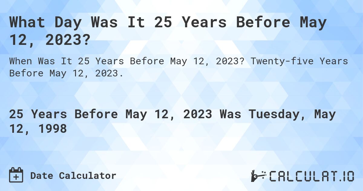 What Day Was It 25 Years Before May 12, 2023?. Twenty-five Years Before May 12, 2023.