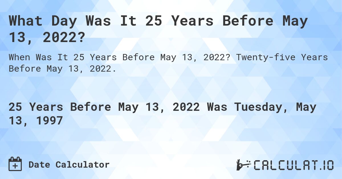 What Day Was It 25 Years Before May 13, 2022?. Twenty-five Years Before May 13, 2022.