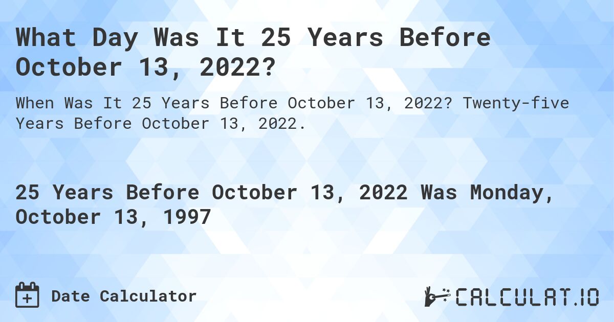 What Day Was It 25 Years Before October 13, 2022?. Twenty-five Years Before October 13, 2022.