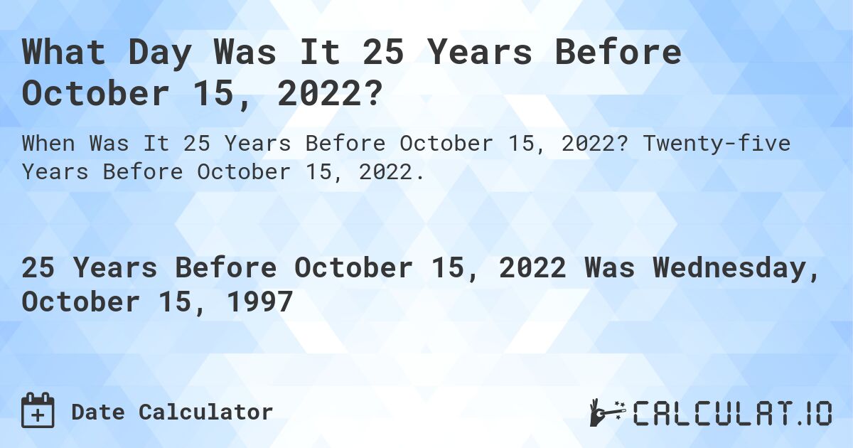 What Day Was It 25 Years Before October 15, 2022?. Twenty-five Years Before October 15, 2022.
